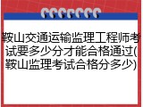 鞍山交通运输监理工程师考试要多少分才能合格通过(鞍山监理考试合格分多少)