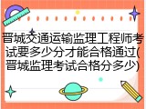 晋城交通运输监理工程师考试要多少分才能合格通过(晋城监理考试合格分多少)