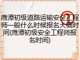 鹰潭初级道路运输安全工程师一般什么时候报名大概时间(鹰潭初级安全工程师报名时间)