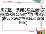 密云区一级消防设施操作员考试成绩公布时间如何查询(密云区消防考试成绩查询时间)