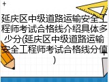 延庆区中级道路运输安全工程师考试合格线介绍具体多少分(延庆区中级道路运输安全工程师考试合格线分值)