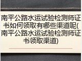 南平公路水运试验检测师证书如何领取有哪些渠道呢(南平公路水运试验检测师证书领取渠道)