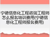 宁德信息化工程咨询工程师怎么报名培训费用(宁德信息化工程师报名费用)