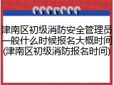 津南区初级消防安全管理员一般什么时候报名大概时间(津南区初级消防报名时间)