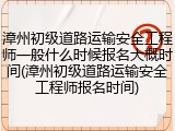 漳州初级道路运输安全工程师一般什么时候报名大概时间(漳州初级道路运输安全工程师报名时间)