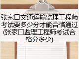 张家口交通运输监理工程师考试要多少分才能合格通过(张家口监理工程师考试合格分多少)