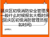 延庆区初级消防安全管理员一般什么时候报名大概时间(延庆区初级消防管理员报名时间)
