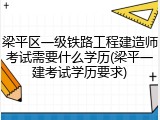 梁平区一级铁路工程建造师考试需要什么学历(梁平一建考试学历要求)