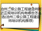 沧州二级公路工程建造师附近正规培训机构有哪些怎么选(沧州二级公路工程建造师培训机构推荐)