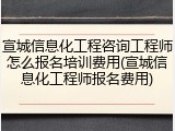 宣城信息化工程咨询工程师怎么报名培训费用(宣城信息化工程师报名费用)