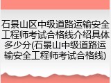 石景山区中级道路运输安全工程师考试合格线介绍具体多少分(石景山中级道路运输安全工程师考试合格线)