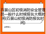 石景山区初级消防安全管理员一般什么时候报名大概时间(石景山初级消防报名时间)