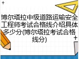 博尔塔拉中级道路运输安全工程师考试合格线介绍具体多少分(博尔塔拉考试合格线分)