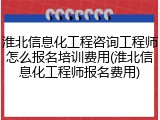 淮北信息化工程咨询工程师怎么报名培训费用(淮北信息化工程师报名费用)