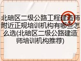 北碚区二级公路工程建造师附近正规培训机构有哪些怎么选(北碚区二级公路建造师培训机构推荐)