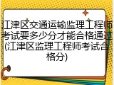 江津区交通运输监理工程师考试要多少分才能合格通过(江津区监理工程师考试合格分)