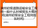 湖州初级道路运输安全工程师一般什么时候报名大概时间(湖州初级安全工程师报名时间)