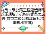自贡二级公路工程建造师附近正规培训机构有哪些怎么选(自贡二级公路建造师培训机构推荐)