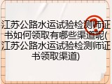 江苏公路水运试验检测师证书如何领取有哪些渠道呢(江苏公路水运试验检测师证书领取渠道)