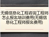 无锡信息化工程咨询工程师怎么报名培训费用(无锡信息化工程师报名费用)
