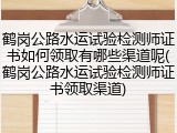 鹤岗公路水运试验检测师证书如何领取有哪些渠道呢(鹤岗公路水运试验检测师证书领取渠道)