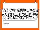 巴彦淖尔初级机械员考到证后好找好工作吗(巴彦淖尔初级机械员证好找工作)