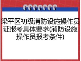 梁平区初级消防设施操作员证报考具体要求(消防设施操作员报考条件)