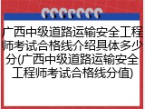 广西中级道路运输安全工程师考试合格线介绍具体多少分(广西中级道路运输安全工程师考试合格线分值)