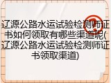 辽源公路水运试验检测师证书如何领取有哪些渠道呢(辽源公路水运试验检测师证书领取渠道)