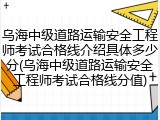 乌海中级道路运输安全工程师考试合格线介绍具体多少分(乌海中级道路运输安全工程师考试合格线分值)