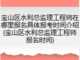 宝山区水利总监理工程师在哪里报名具体报考时间介绍(宝山区水利总监理工程师报名时间)