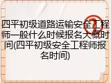 四平初级道路运输安全工程师一般什么时候报名大概时间(四平初级安全工程师报名时间)
