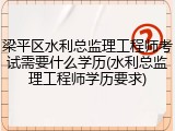 梁平区水利总监理工程师考试需要什么学历(水利总监理工程师学历要求)