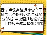 西宁中级道路运输安全工程师考试合格线介绍具体多少分(西宁中级道路运输安全工程师考试合格线分值)
