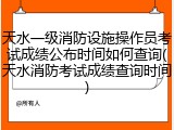 天水一级消防设施操作员考试成绩公布时间如何查询(天水消防考试成绩查询时间)