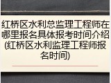 红桥区水利总监理工程师在哪里报名具体报考时间介绍(红桥区水利监理工程师报名时间)