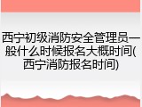 西宁初级消防安全管理员一般什么时候报名大概时间(西宁消防报名时间)