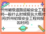忻州初级道路运输安全工程师一般什么时候报名大概时间(忻州初级安全工程师报名时间)