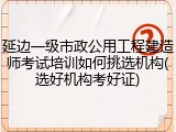 延边一级市政公用工程建造师考试培训如何挑选机构(选好机构考好证)