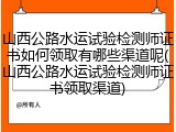 山西公路水运试验检测师证书如何领取有哪些渠道呢(山西公路水运试验检测师证书领取渠道)