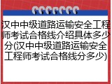 汉中中级道路运输安全工程师考试合格线介绍具体多少分(汉中中级道路运输安全工程师考试合格线分多少)