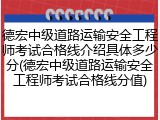 德宏中级道路运输安全工程师考试合格线介绍具体多少分(德宏中级道路运输安全工程师考试合格线分值)