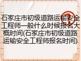 石家庄市初级道路运输安全工程师一般什么时候报名大概时间(石家庄市初级道路运输安全工程师报名时间)