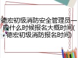 德宏初级消防安全管理员一般什么时候报名大概时间(德宏初级消防报名时间)