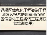 铜梁区信息化工程咨询工程师怎么报名培训费用(铜梁区信息化工程咨询工程师报名培训费用)