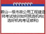 鞍山一级市政公用工程建造师考试培训如何挑选机构(选好机构考证顺利)