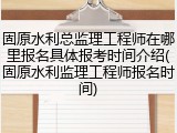 固原水利总监理工程师在哪里报名具体报考时间介绍(固原水利监理工程师报名时间)