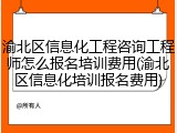 渝北区信息化工程咨询工程师怎么报名培训费用(渝北区信息化培训报名费用)