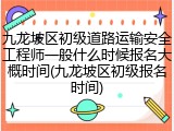 九龙坡区初级道路运输安全工程师一般什么时候报名大概时间(九龙坡区初级报名时间)