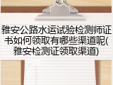 雅安公路水运试验检测师证书如何领取有哪些渠道呢(雅安检测证领取渠道)